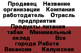 Продавец › Название организации ­ Компания-работодатель › Отрасль предприятия ­ Продукты питания, табак › Минимальный оклад ­ 12 000 - Все города Работа » Вакансии   . Калужская обл.,Калуга г.